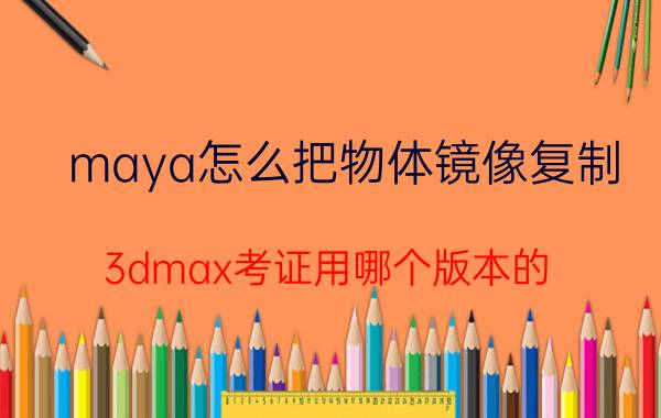 maya怎么把物体镜像复制 3dmax考证用哪个版本的？